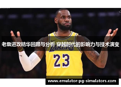 老詹进攻精华回顾与分析 穿越时代的影响力与技术演变