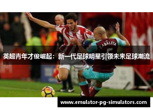 英超青年才俊崛起：新一代足球明星引领未来足球潮流