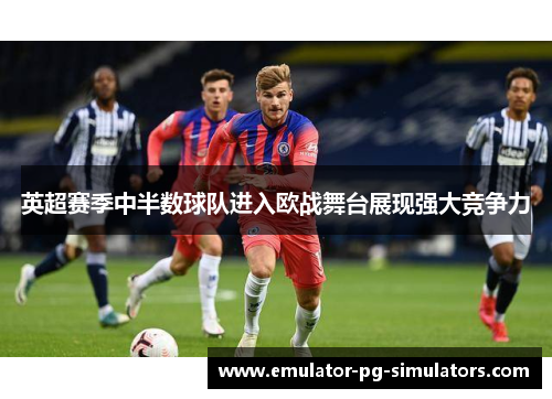 英超赛季中半数球队进入欧战舞台展现强大竞争力
