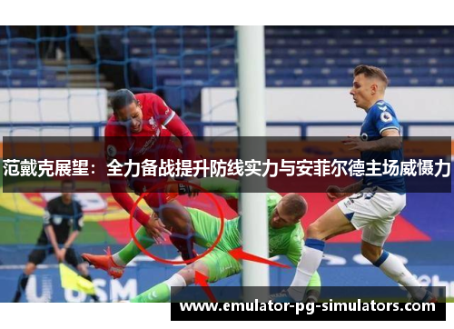 范戴克展望：全力备战提升防线实力与安菲尔德主场威慑力