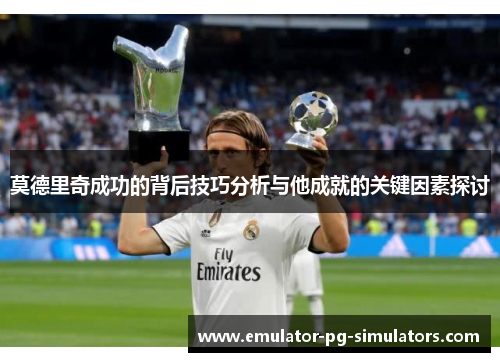 莫德里奇成功的背后技巧分析与他成就的关键因素探讨