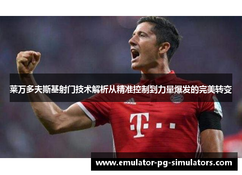 莱万多夫斯基射门技术解析从精准控制到力量爆发的完美转变