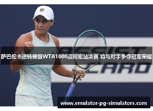 萨巴伦卡逆转晋级WTA1000迈阿密站决赛 将与对手争夺冠军荣耀