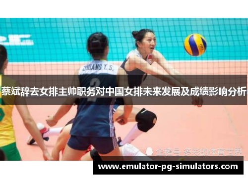 蔡斌辞去女排主帅职务对中国女排未来发展及成绩影响分析 蔡斌辞去女排主帅职务对中国女排未来发展及成绩影响分析