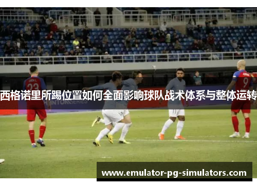 西格诺里所踢位置如何全面影响球队战术体系与整体运转