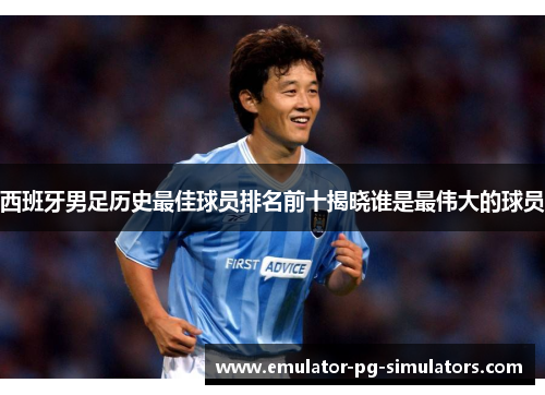 西班牙男足历史最佳球员排名前十揭晓谁是最伟大的球员 西班牙男足历史最佳球员排名前十揭晓谁是最伟大的球员