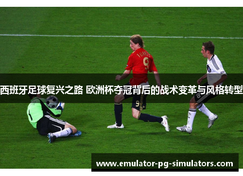 西班牙足球复兴之路 欧洲杯夺冠背后的战术变革与风格转型