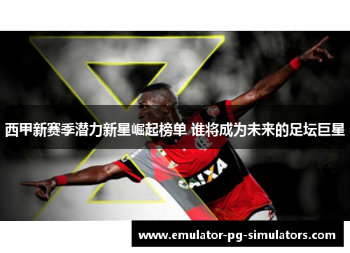 西甲新赛季潜力新星崛起榜单 谁将成为未来的足坛巨星