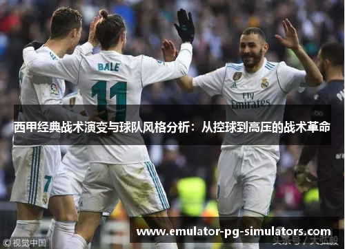 西甲经典战术演变与球队风格分析：从控球到高压的战术革命