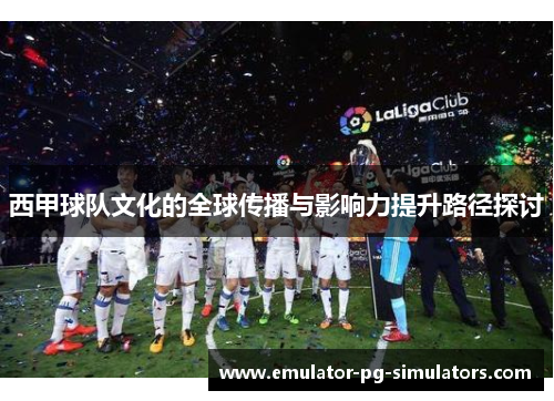 西甲球队文化的全球传播与影响力提升路径探讨