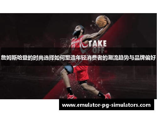 詹姆斯哈登的时尚选择如何塑造年轻消费者的潮流趋势与品牌偏好