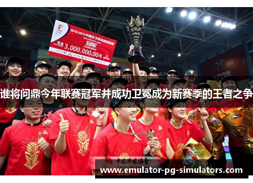 谁将问鼎今年联赛冠军并成功卫冕成为新赛季的王者之争