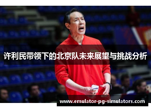 许利民带领下的北京队未来展望与挑战分析