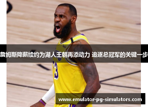 詹姆斯降薪续约为湖人王朝再添动力 追逐总冠军的关键一步 詹姆斯降薪续约为湖人王朝再添动力 追逐总冠军的关键一步