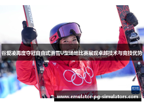 谷爱凌再度夺冠自由式滑雪U型场地比赛展现卓越技术与竞技优势