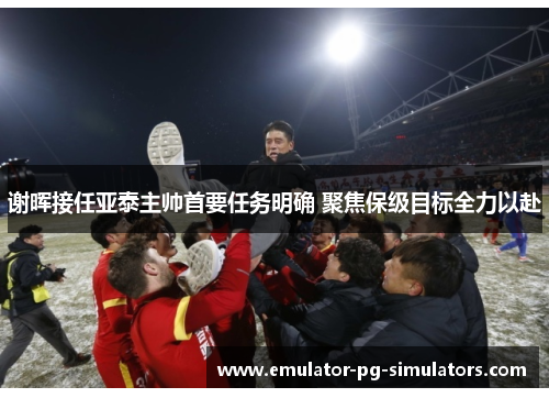 谢晖接任亚泰主帅首要任务明确 聚焦保级目标全力以赴