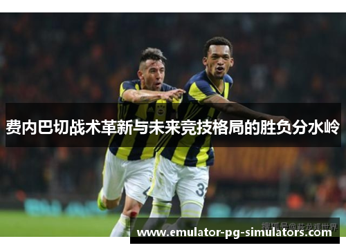 费内巴切战术革新与未来竞技格局的胜负分水岭