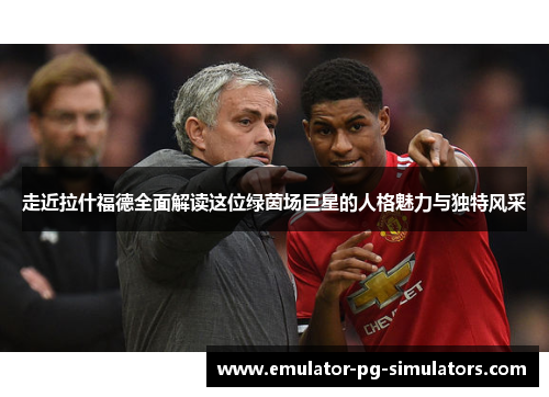 走近拉什福德全面解读这位绿茵场巨星的人格魅力与独特风采 走近拉什福德全面解读这位绿茵场巨星的人格魅力与独特风采