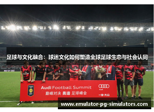 足球与文化融合：球迷文化如何塑造全球足球生态与社会认同