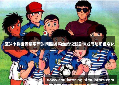 足球小将世青篇更新时间揭晓 粉丝热议新剧情发展与角色变化