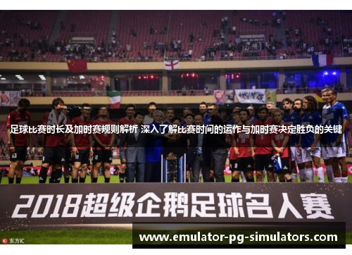 足球比赛时长及加时赛规则解析 深入了解比赛时间的运作与加时赛决定胜负的关键