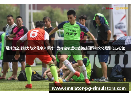 足球的全球魅力与文化意义探讨：为何这项运动能跨越国界和文化吸引亿万粉丝