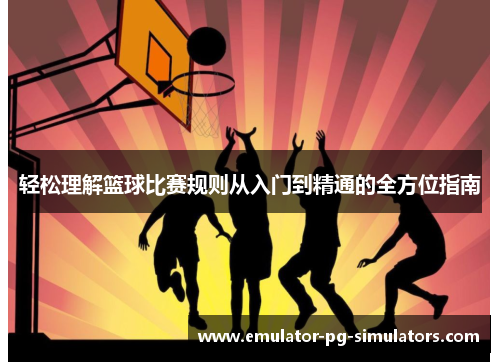 轻松理解篮球比赛规则从入门到精通的全方位指南