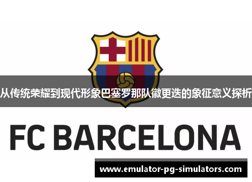 从传统荣耀到现代形象巴塞罗那队徽更迭的象征意义探析