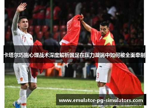 卡塔尔巧施心理战术深度解析国足在压力漩涡中如何被全面牵制