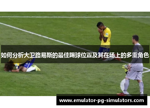 如何分析大卫路易斯的最佳踢球位置及其在场上的多重角色