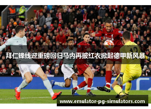 拜仁锋线迎重磅回归马内再披红衣掀起德甲新风暴