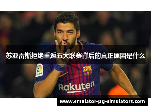 苏亚雷斯拒绝重返五大联赛背后的真正原因是什么