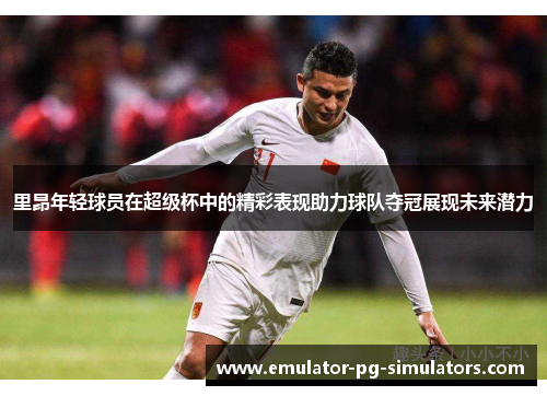 里昂年轻球员在超级杯中的精彩表现助力球队夺冠展现未来潜力