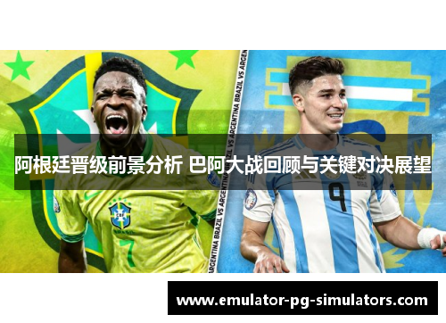 阿根廷晋级前景分析 巴阿大战回顾与关键对决展望