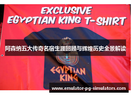 阿森纳五大传奇名宿生涯回顾与辉煌历史全景解读