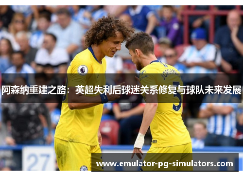 阿森纳重建之路：英超失利后球迷关系修复与球队未来发展