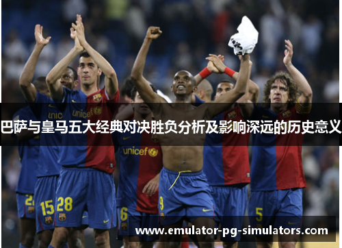 巴萨与皇马五大经典对决胜负分析及影响深远的历史意义