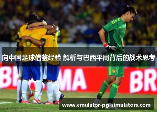 向中国足球借鉴经验 解析与巴西平局背后的战术思考