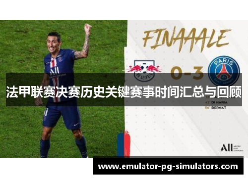 法甲联赛决赛历史关键赛事时间汇总与回顾 法甲联赛决赛历史关键赛事时间汇总与回顾