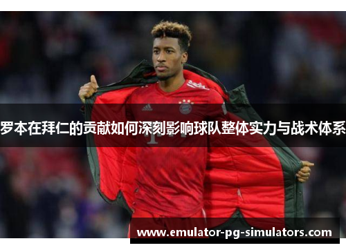 罗本在拜仁的贡献如何深刻影响球队整体实力与战术体系