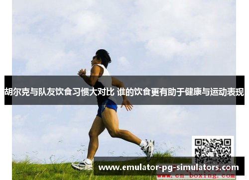 胡尔克与队友饮食习惯大对比 谁的饮食更有助于健康与运动表现