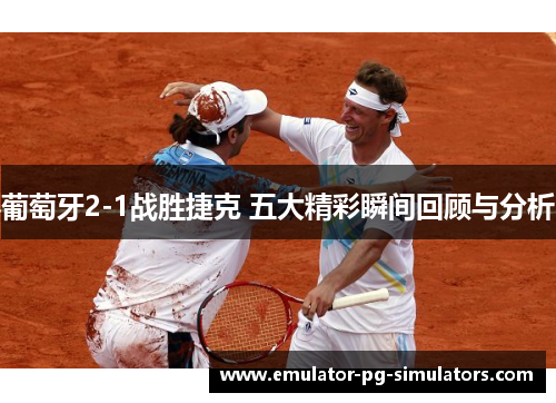 葡萄牙2-1战胜捷克 五大精彩瞬间回顾与分析