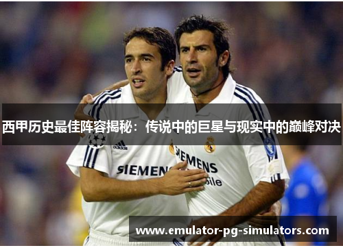 西甲历史最佳阵容揭秘：传说中的巨星与现实中的巅峰对决