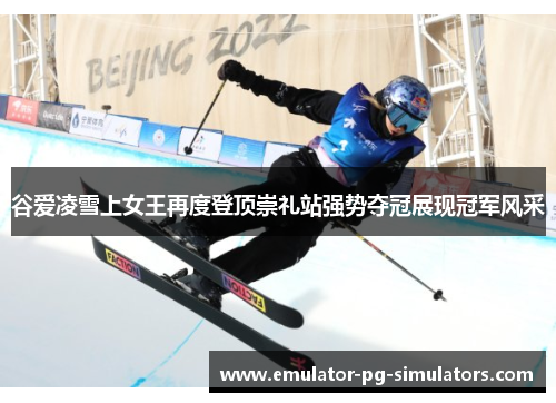 谷爱凌雪上女王再度登顶崇礼站强势夺冠展现冠军风采 谷爱凌雪上女王再度登顶崇礼站强势夺冠展现冠军风采