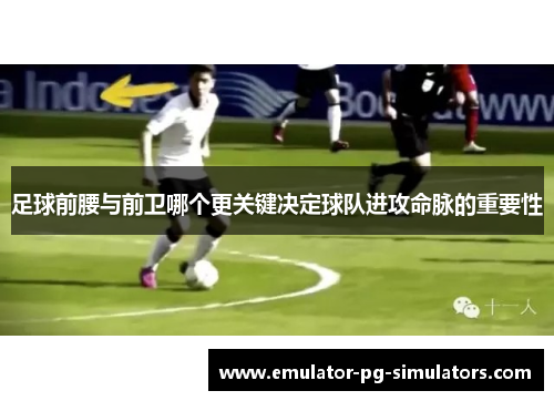 足球前腰与前卫哪个更关键决定球队进攻命脉的重要性