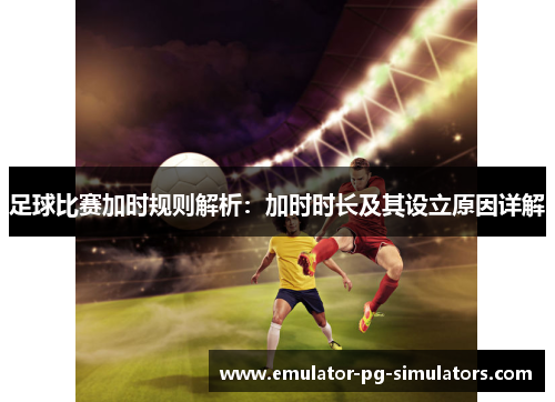 足球比赛加时规则解析：加时时长及其设立原因详解