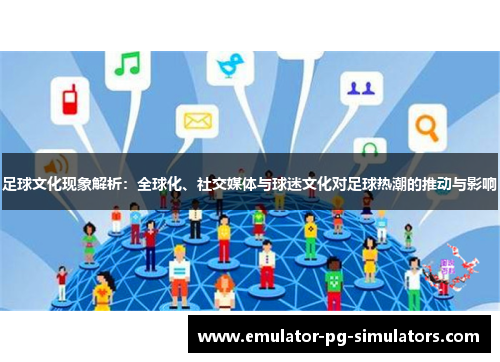 足球文化现象解析:全球化、社交媒体与球迷文化对足球热潮的推动与影响 足球文化现象解析:全球化、社交媒体与球迷文化对足球热潮的推动与影响