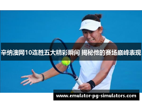 辛纳澳网10连胜五大精彩瞬间 揭秘他的赛场巅峰表现 辛纳澳网10连胜五大精彩瞬间 揭秘他的赛场巅峰表现