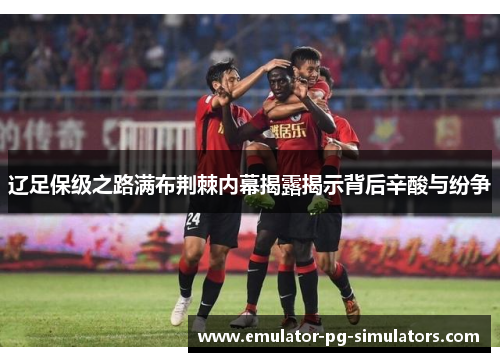 辽足保级之路满布荆棘内幕揭露揭示背后辛酸与纷争