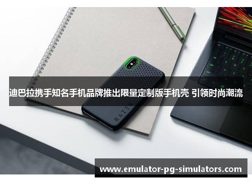 迪巴拉携手知名手机品牌推出限量定制版手机壳 引领时尚潮流